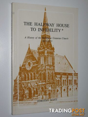 The Halfway House to Infidelity : A History of the Melbourne Unitarian Church 1853-1973  - Scott Dorothy - 1980