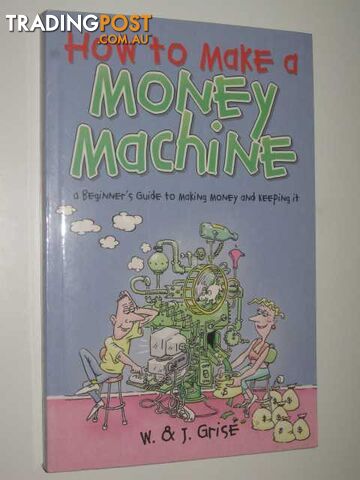 How to Make a Money Machine : A Beginner's Guide to Making and Keeping Money  - Grise W. & Grise, J. - 2004