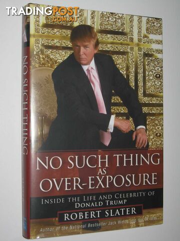 No Such Thing As Over-Exposure : Inside The Life and Celebrity of Donald Trump  - Slater Robert - 2005