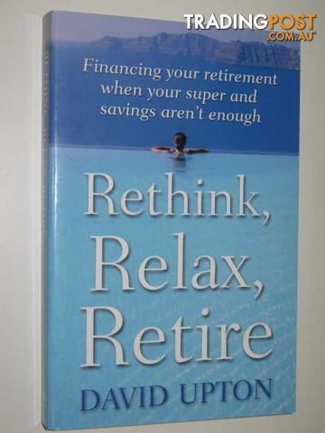 Rethink, Relax, Retire : Financing Your Retirement When Your Super & Savings Aren't Enough  - Upton David - 2002