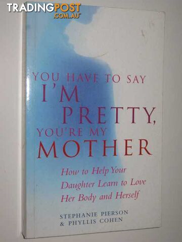 You Have To Say I'm Pretty, You're My Mother : How To Help Your Daughter Learn...