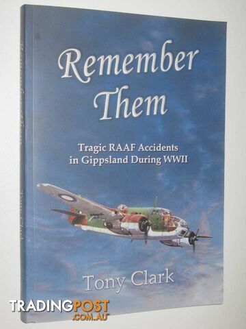 Remember Them : Tragic RAAF Accidents in Gippsland During WWII  - Clark Tony - 2018