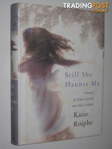 Still She Haunts Me : A Novel of Lewis Carroll and Alice Liddell - Roiphe Katie...