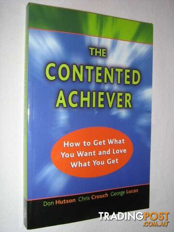 The Contented Achiever : How to Get What You Want and Love What You Get  - Hutson Don & Lucas, George & Crouch, Chris - 2001