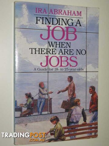Finding A Job When There Are No Jobs : A Guide For 18-25 Year Olds  - Abraham Ira - 1988